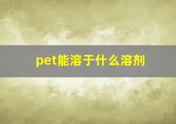 pet能溶于什么溶剂