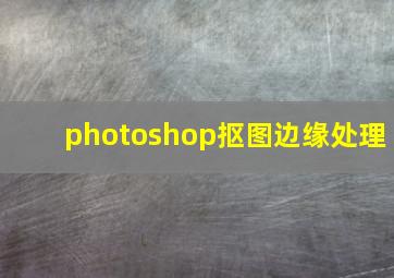 photoshop抠图边缘处理