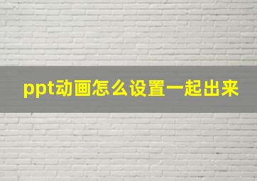 ppt动画怎么设置一起出来