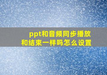 ppt和音频同步播放和结束一样吗怎么设置