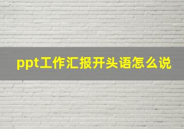 ppt工作汇报开头语怎么说