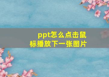 ppt怎么点击鼠标播放下一张图片