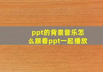 ppt的背景音乐怎么跟着ppt一起播放