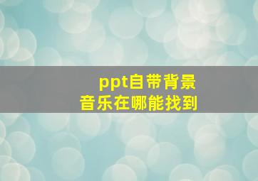 ppt自带背景音乐在哪能找到