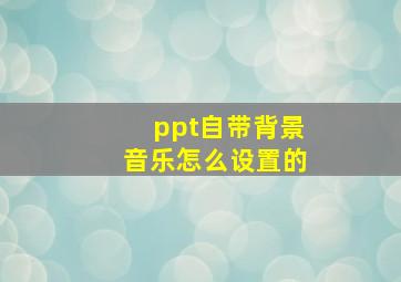 ppt自带背景音乐怎么设置的