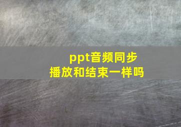 ppt音频同步播放和结束一样吗