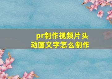 pr制作视频片头动画文字怎么制作