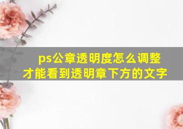 ps公章透明度怎么调整才能看到透明章下方的文字