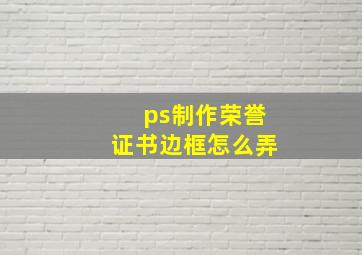 ps制作荣誉证书边框怎么弄