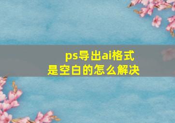 ps导出ai格式是空白的怎么解决