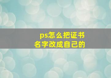 ps怎么把证书名字改成自己的