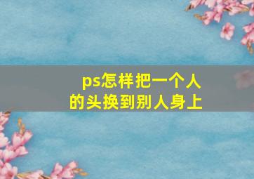 ps怎样把一个人的头换到别人身上