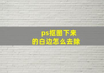 ps抠图下来的白边怎么去除