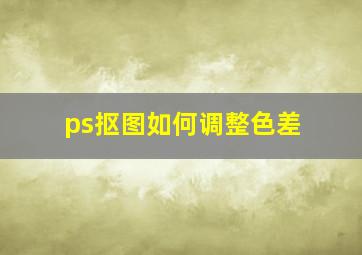 ps抠图如何调整色差