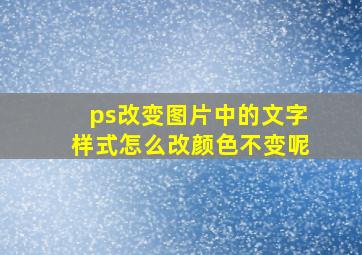 ps改变图片中的文字样式怎么改颜色不变呢