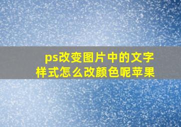 ps改变图片中的文字样式怎么改颜色呢苹果