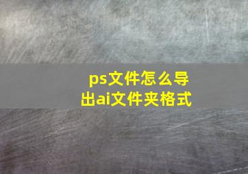 ps文件怎么导出ai文件夹格式