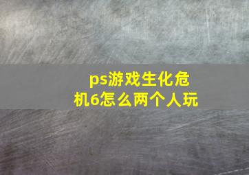 ps游戏生化危机6怎么两个人玩