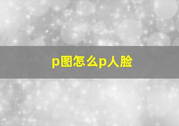 p图怎么p人脸