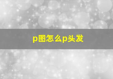 p图怎么p头发