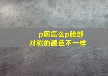 p图怎么p脸部对称的颜色不一样