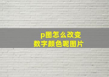 p图怎么改变数字颜色呢图片