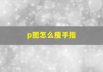 p图怎么瘦手指