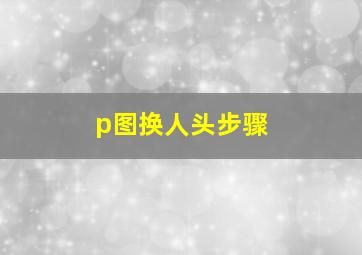 p图换人头步骤