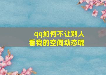 qq如何不让别人看我的空间动态呢