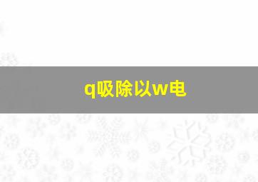 q吸除以w电