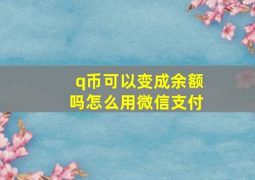 q币可以变成余额吗怎么用微信支付