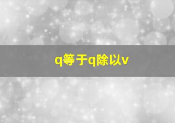 q等于q除以v