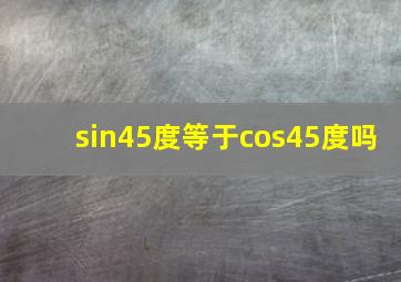 sin45度等于cos45度吗