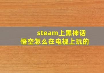 steam上黑神话悟空怎么在电视上玩的