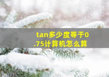 tan多少度等于0.75计算机怎么算