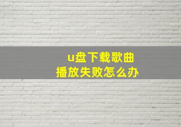 u盘下载歌曲播放失败怎么办