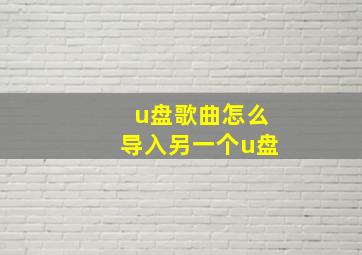 u盘歌曲怎么导入另一个u盘