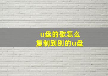 u盘的歌怎么复制到别的u盘