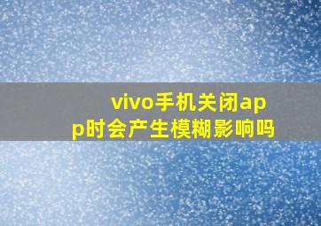 vivo手机关闭app时会产生模糊影响吗