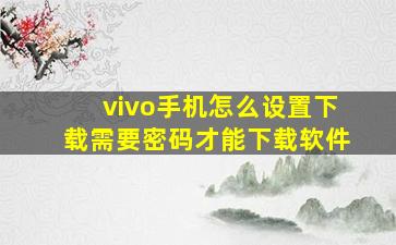 vivo手机怎么设置下载需要密码才能下载软件