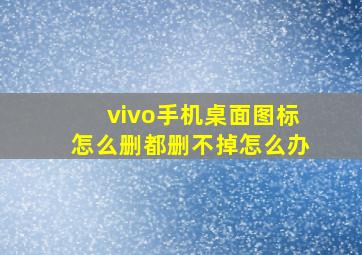 vivo手机桌面图标怎么删都删不掉怎么办