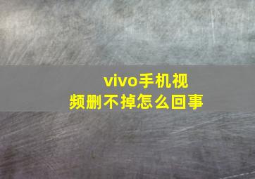 vivo手机视频删不掉怎么回事