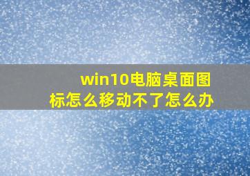 win10电脑桌面图标怎么移动不了怎么办