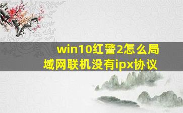 win10红警2怎么局域网联机没有ipx协议