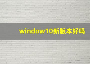 window10新版本好吗