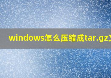 windows怎么压缩成tar.gz文件