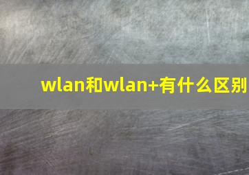 wlan和wlan+有什么区别