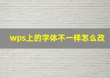 wps上的字体不一样怎么改