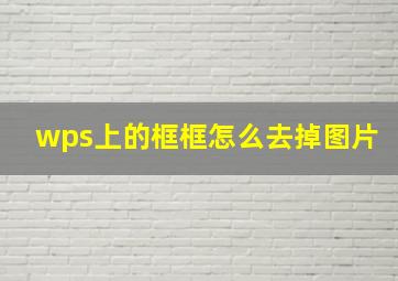 wps上的框框怎么去掉图片