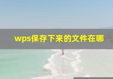 wps保存下来的文件在哪